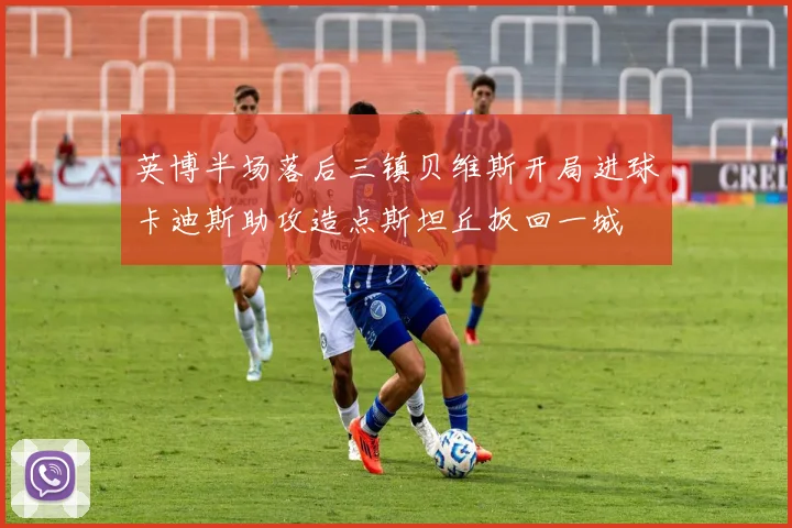 英博半场落后三镇贝维斯开局进球卡迪斯助攻造点斯坦丘扳回一城