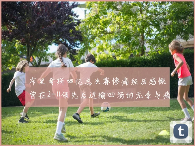 布里奇斯回忆总决赛惨痛经历感慨曾在2-0领先后连输四场的无奈与痛苦