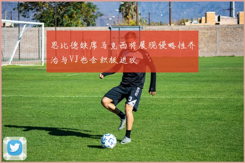 恩比德缺席马克西将展现侵略性乔治与VJ也会积极进攻