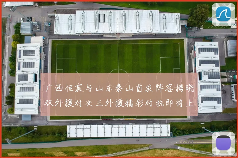 广西恒宸与山东泰山首发阵容揭晓双外援对决三外援精彩对抗即将上演