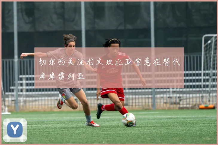 切尔西关注尤文坎比亚索意在替代库库雷利亚