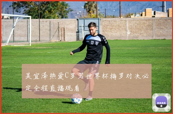 吴宜泽热爱C罗若世界杯梅罗对决必定全程直播观看