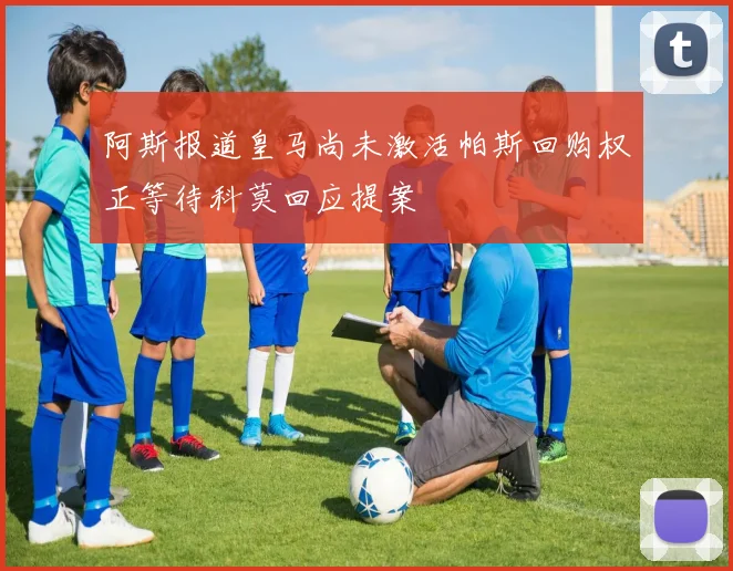 阿斯报道皇马尚未激活帕斯回购权正等待科莫回应提案