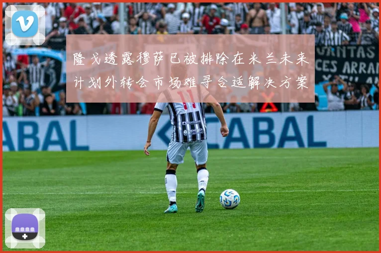 隆戈透露穆萨已被排除在米兰未来计划外转会市场难寻合适解决方案