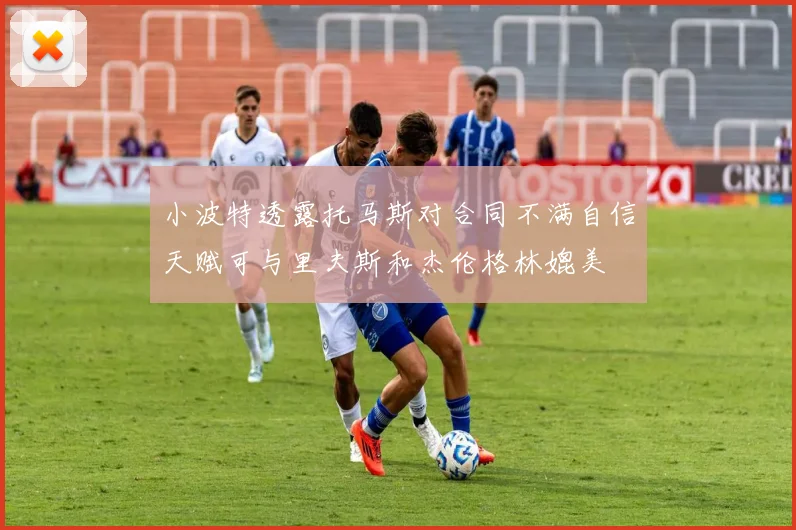 小波特透露托马斯对合同不满自信天赋可与里夫斯和杰伦格林媲美