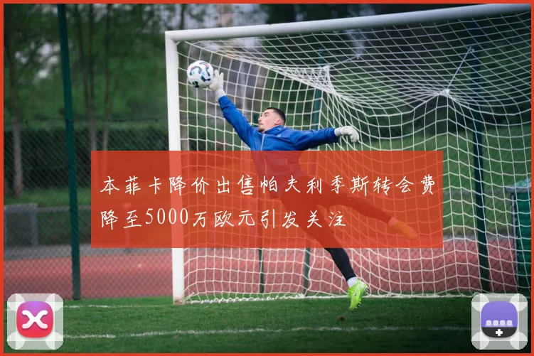 本菲卡降价出售帕夫利季斯转会费降至5000万欧元引发关注