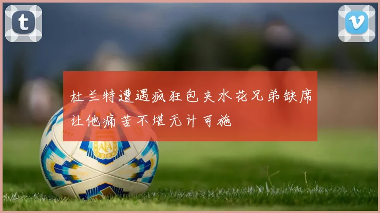 杜兰特遭遇疯狂包夹水花兄弟缺席让他痛苦不堪无计可施