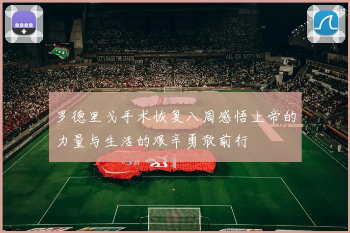 罗德里戈手术恢复八周感悟上帝的力量与生活的艰辛勇敢前行