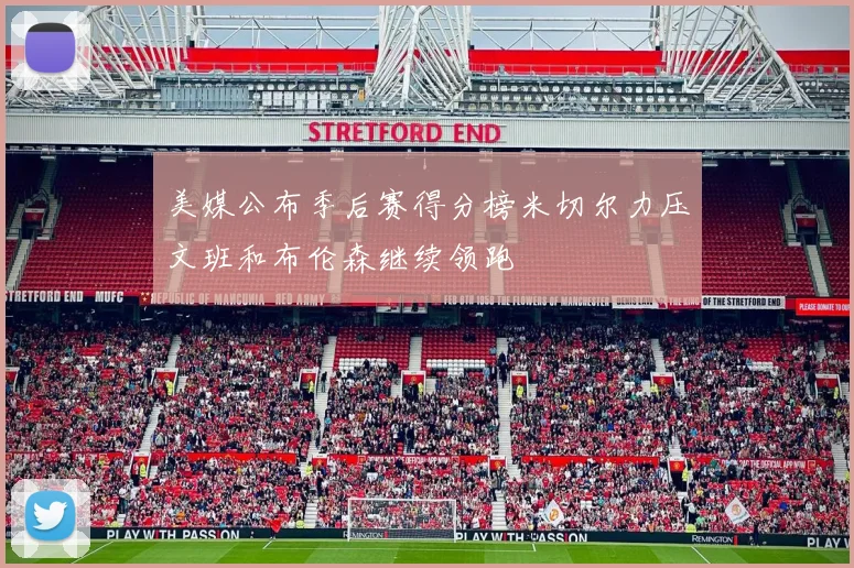 美媒公布季后赛得分榜米切尔力压文班和布伦森继续领跑