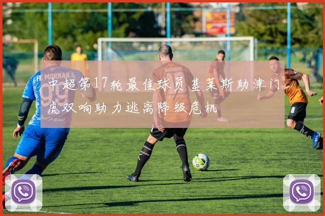 中超第17轮最佳球员基莱斯助津门虎双响助力逃离降级危机