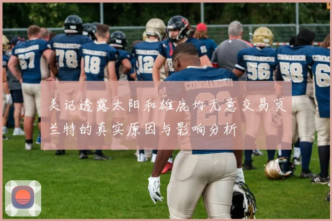 美记透露太阳和雄鹿均无意交易莫兰特的真实原因与影响分析