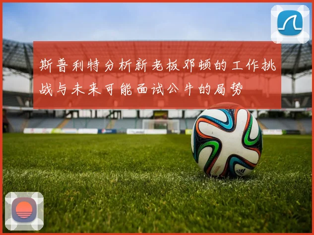 斯普利特分析新老板邓顿的工作挑战与未来可能面试公牛的局势