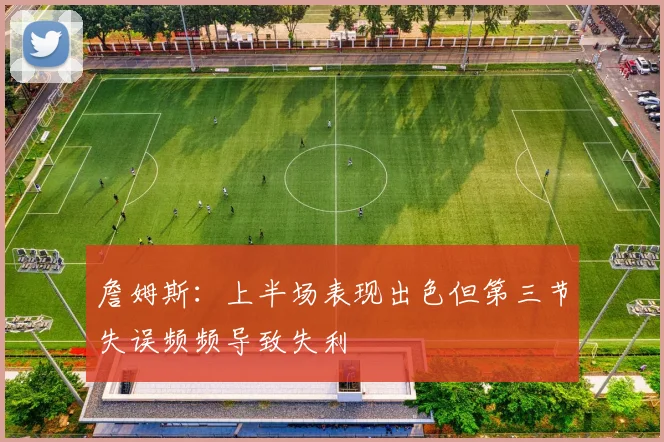 詹姆斯：上半场表现出色但第三节失误频频导致失利