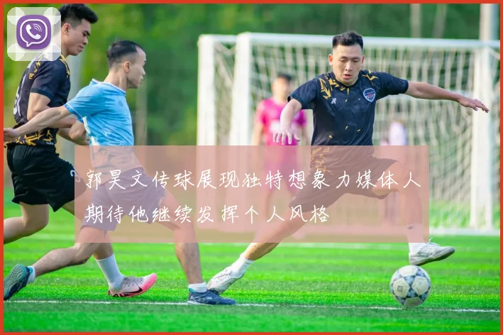 郭昊文传球展现独特想象力媒体人期待他继续发挥个人风格