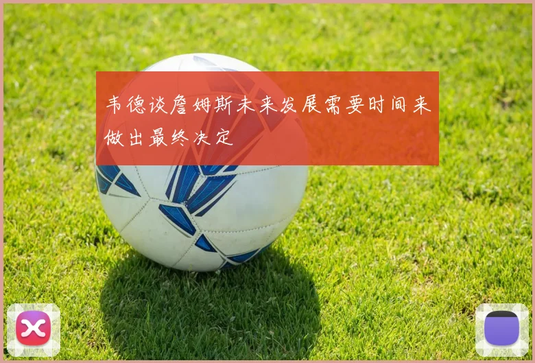 韦德谈詹姆斯未来发展需要时间来做出最终决定