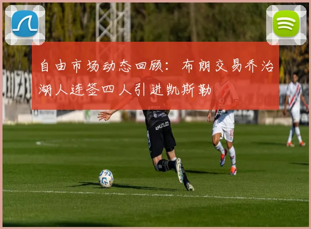 自由市场动态回顾：布朗交易乔治湖人连签四人引进凯斯勒