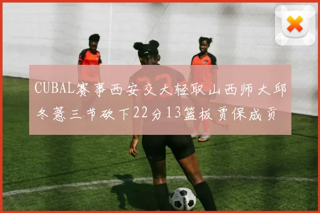 CUBAL赛事西安交大轻取山西师大邱冬薏三节砍下22分13篮板贾保成贡献21分10篮板
