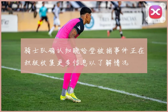 骑士队确认知晓哈登被捕事件正在积极收集更多信息以了解情况