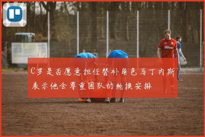 C罗是否愿意担任替补角色马丁内斯表示他会尊重团队的轮换安排