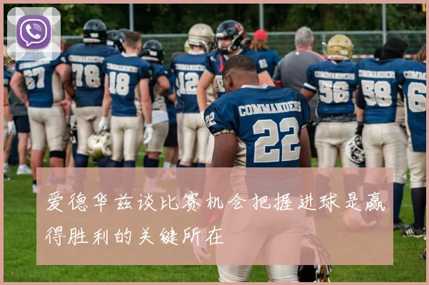 爱德华兹谈比赛机会把握进球是赢得胜利的关键所在