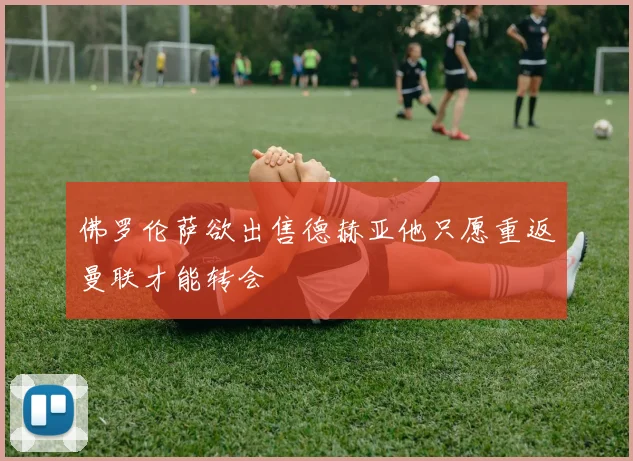 佛罗伦萨欲出售德赫亚他只愿重返曼联才能转会