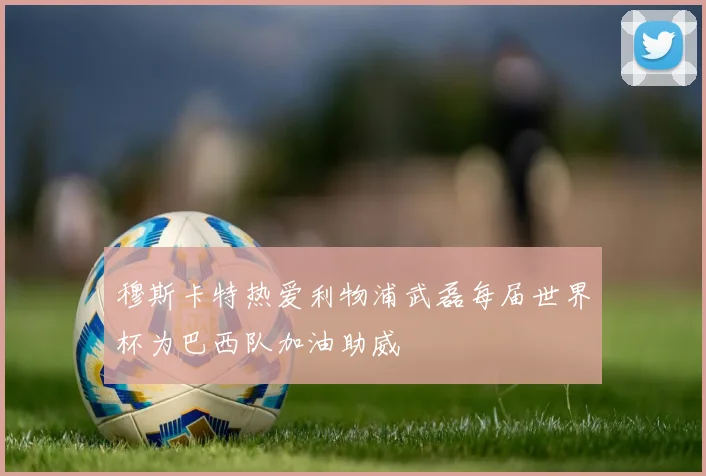 穆斯卡特热爱利物浦武磊每届世界杯为巴西队加油助威