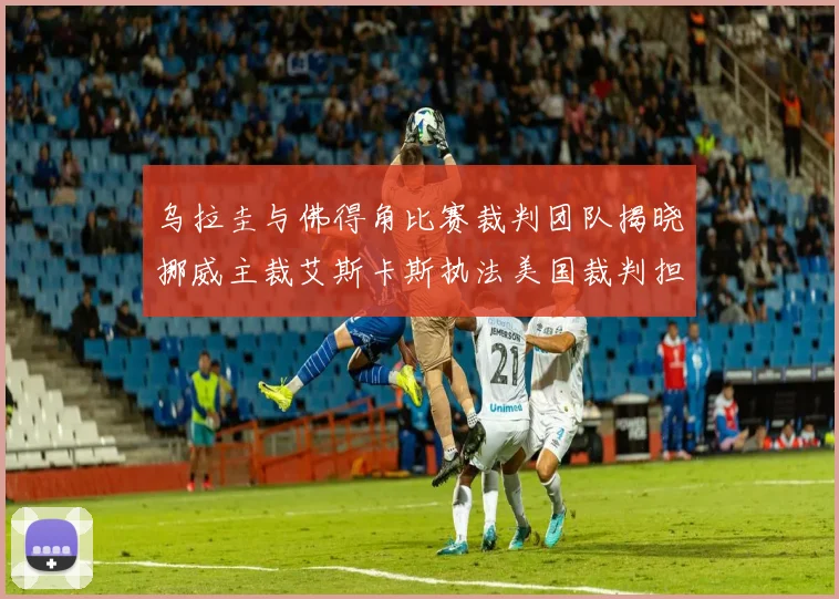 乌拉圭与佛得角比赛裁判团队揭晓挪威主裁艾斯卡斯执法美国裁判担任助理