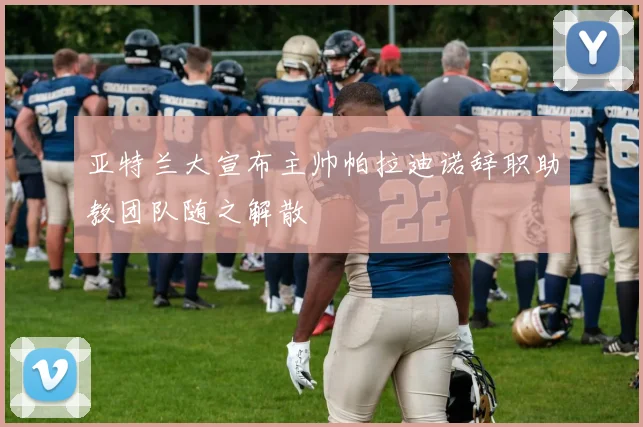 亚特兰大宣布主帅帕拉迪诺辞职助教团队随之解散