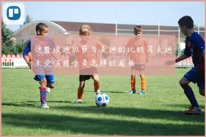 德隆谈迪班萨与麦迪的比较若麦迪未受伤将会是怎样的局面