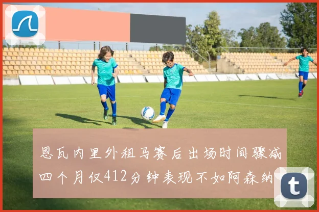 恩瓦内里外租马赛后出场时间骤减四个月仅412分钟表现不如阿森纳