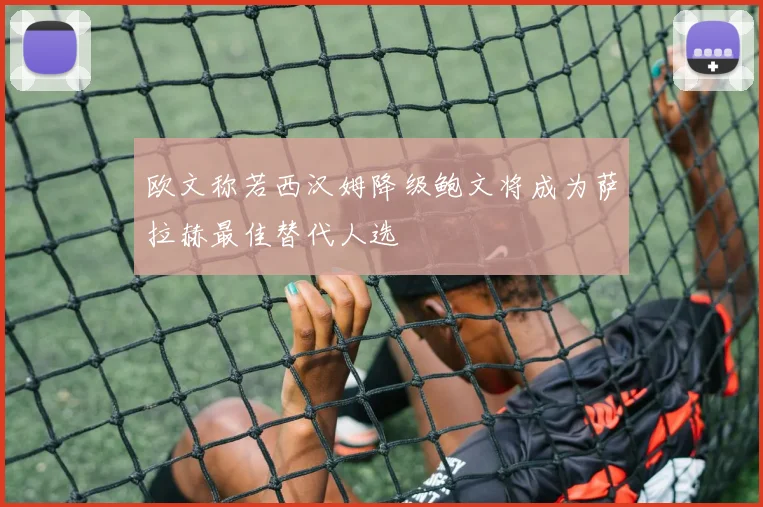 欧文称若西汉姆降级鲍文将成为萨拉赫最佳替代人选
