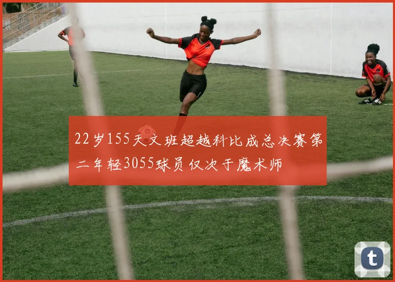 22岁155天文班超越科比成总决赛第二年轻3055球员仅次于魔术师