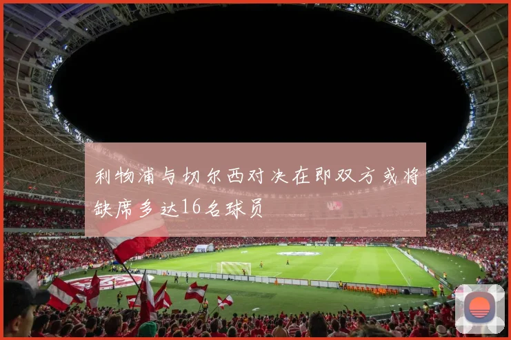 利物浦与切尔西对决在即双方或将缺席多达16名球员