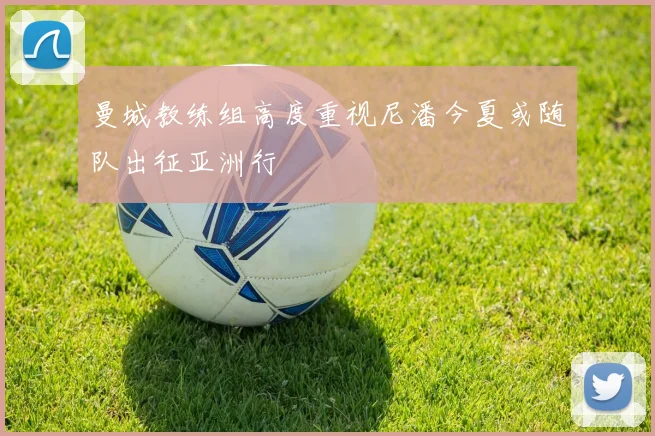 曼城教练组高度重视尼潘今夏或随队出征亚洲行